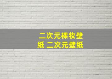 二次元裸妆壁纸 二次元壁纸